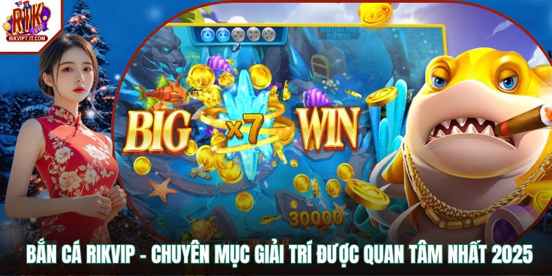 Bắn Cá RIKVIP - Chuyên Mục Giải Trí Được Quan Tâm Nhất 2025