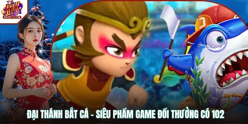 Đại Thánh Bắt Cá - Siêu Phẩm Game Đổi Thưởng Có 102